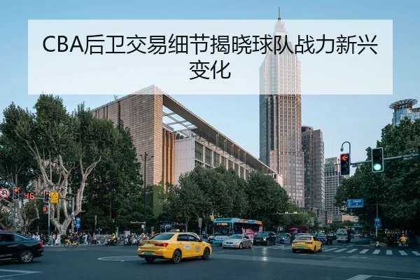 CBA后卫交易细节揭晓球队战力新兴变化